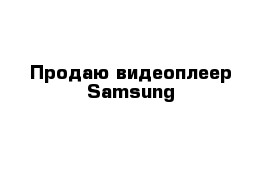 Продаю видеоплеер Samsung